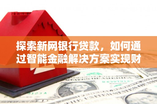 苓雅探索新网银行贷款，如何通过智能金融解决方案实现财富增长