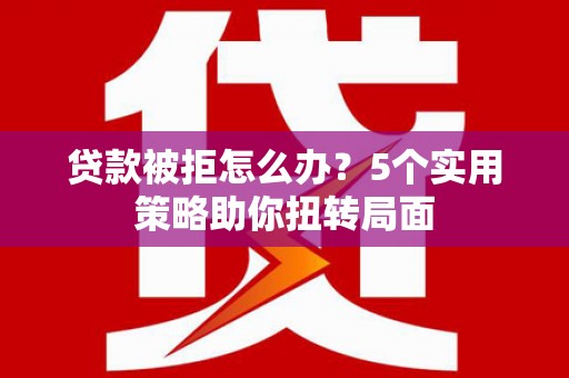 苓雅贷款被拒怎么办？5个实用策略助你扭转局面