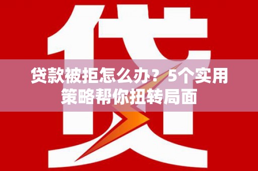 苓雅贷款被拒怎么办？5个实用策略帮你扭转局面