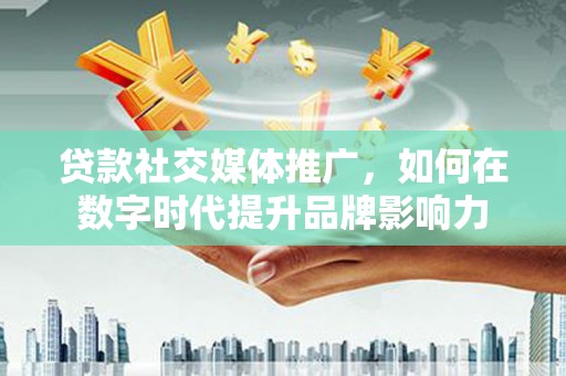 苓雅贷款社交媒体推广，如何在数字时代提升品牌影响力