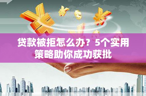 苓雅贷款被拒怎么办？5个实用策略助你成功获批