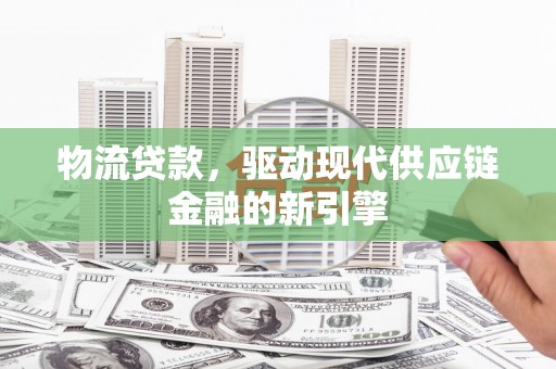 苓雅物流贷款，驱动现代供应链金融的新引擎