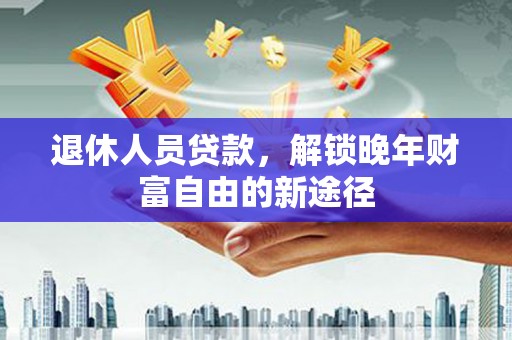苓雅退休人员贷款，解锁晚年财富自由的新途径