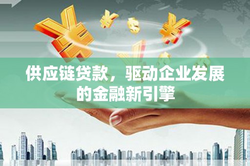 苓雅供应链贷款，驱动企业发展的金融新引擎