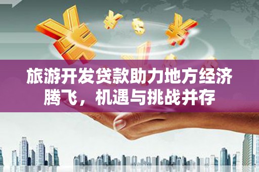 苓雅旅游开发贷款助力地方经济腾飞，机遇与挑战并存