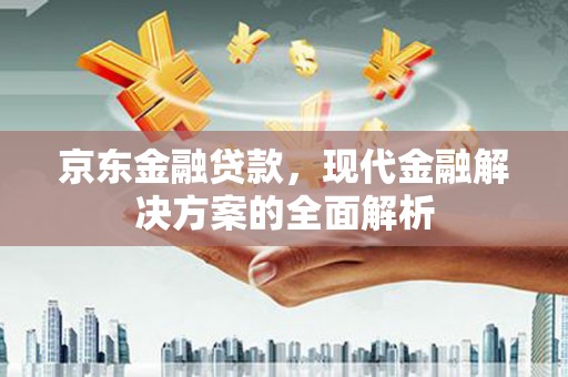 苓雅京东金融贷款，现代金融解决方案的全面解析