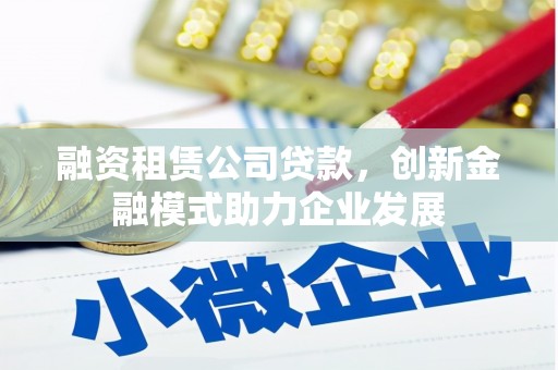 苓雅融资租赁公司贷款，创新金融模式助力企业发展