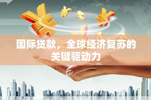 苓雅国际贷款，全球经济复苏的关键驱动力
