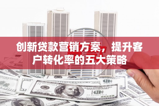 苓雅创新贷款营销方案，提升客户转化率的五大策略
