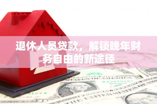 苓雅退休人员贷款，解锁晚年财务自由的新途径