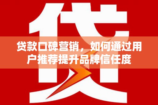 苓雅贷款口碑营销，如何通过用户推荐提升品牌信任度