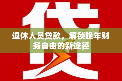 苓雅退休人员贷款，解锁晚年财务自由的新途径