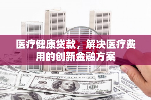 苓雅医疗健康贷款，解决医疗费用的创新金融方案