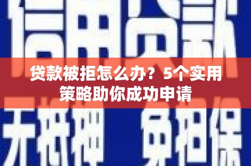 苓雅贷款被拒怎么办？5个实用策略助你成功申请