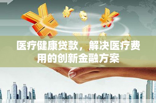 苓雅医疗健康贷款，解决医疗费用的创新金融方案