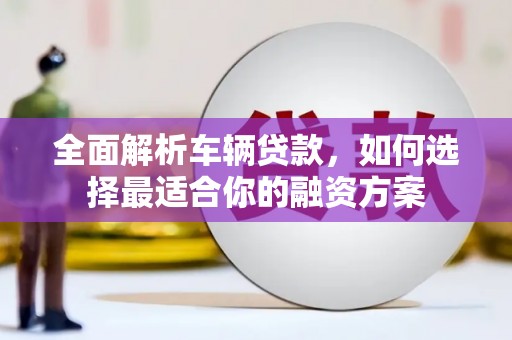 苓雅全面解析车辆贷款，如何选择最适合你的融资方案