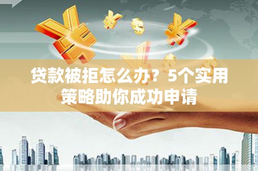苓雅贷款被拒怎么办？5个实用策略助你成功申请