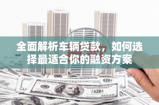 苓雅全面解析车辆贷款，如何选择最适合你的融资方案