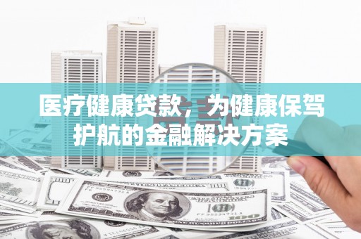 苓雅医疗健康贷款，为健康保驾护航的金融解决方案