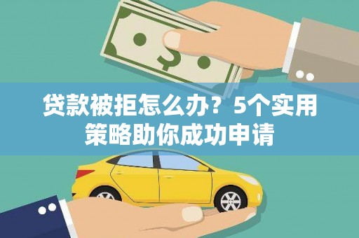 苓雅贷款被拒怎么办？5个实用策略助你成功申请