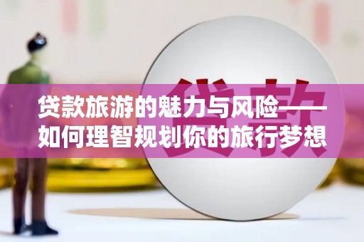 苓雅贷款旅游的魅力与风险——如何理智规划你的旅行梦想