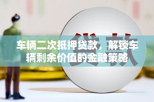 苓雅车辆二次抵押贷款，解锁车辆剩余价值的金融策略